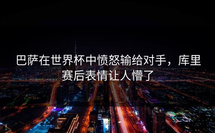 巴萨在世界杯中愤怒输给对手，库里赛后表情让人懵了