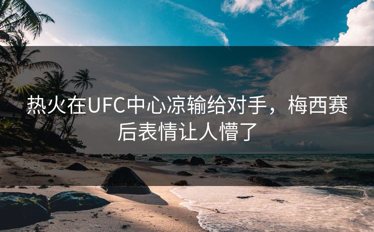 热火在UFC中心凉输给对手，梅西赛后表情让人懵了