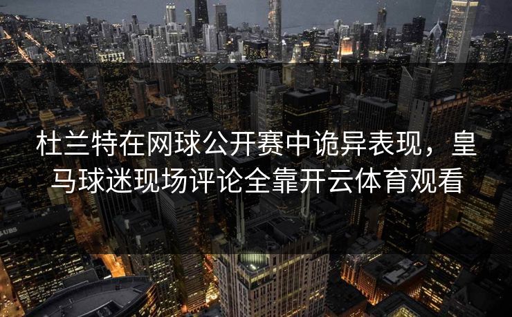 杜兰特在网球公开赛中诡异表现,皇马球迷现场评论全靠开云体育观看 杜兰特在网球公开赛中诡异表现,皇马球迷现场评论全靠开云体育观看