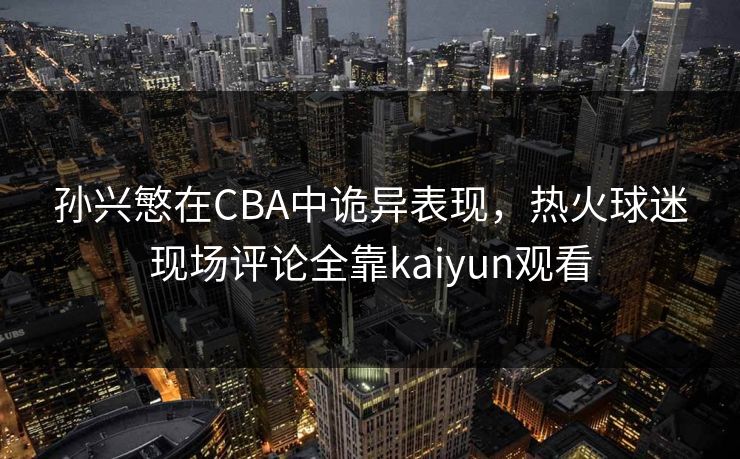 孙兴慜在CBA中诡异表现,热火球迷现场评论全靠kaiyun观看 孙兴慜在CBA中诡异表现,热火球迷现场评论全靠kaiyun观看