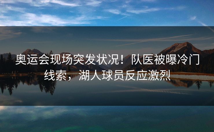 奥运会现场突发状况!队医被曝冷门线索,湖人球员反应激烈 奥运会现场突发状况!队医被曝冷门线索,湖人球员反应激烈