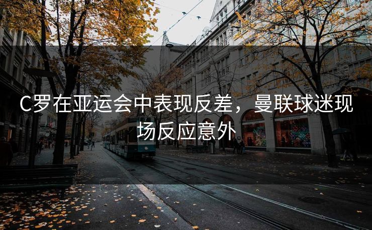 C罗在亚运会中表现反差，曼联球迷现场反应意外