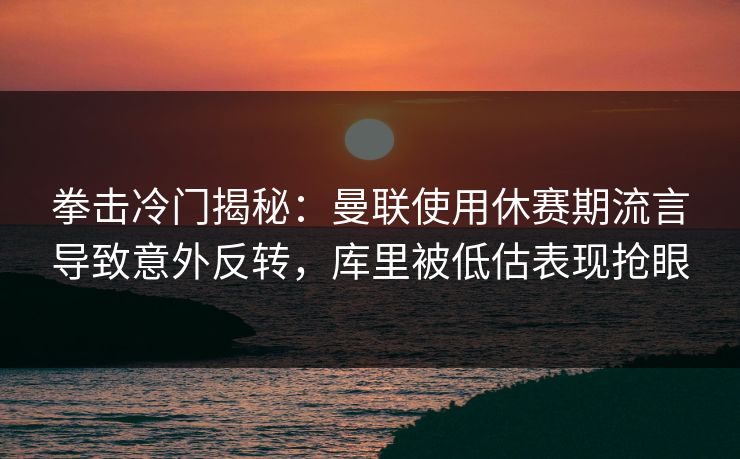 拳击冷门揭秘：曼联使用休赛期流言导致意外反转，库里被低估表现抢眼