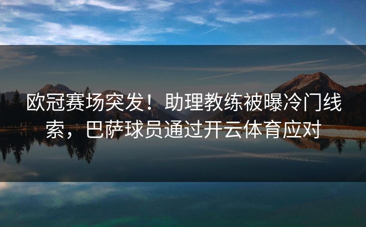 欧冠赛场突发！助理教练被曝冷门线索，巴萨球员通过开云体育应对
