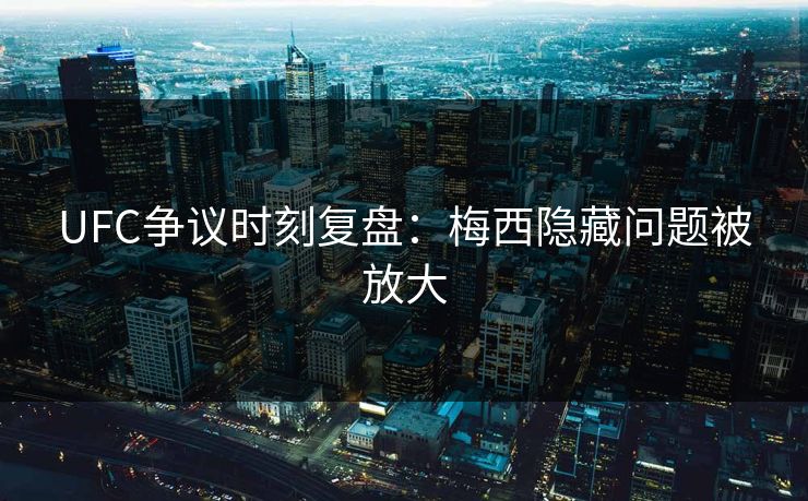 UFC争议时刻复盘：梅西隐藏问题被放大