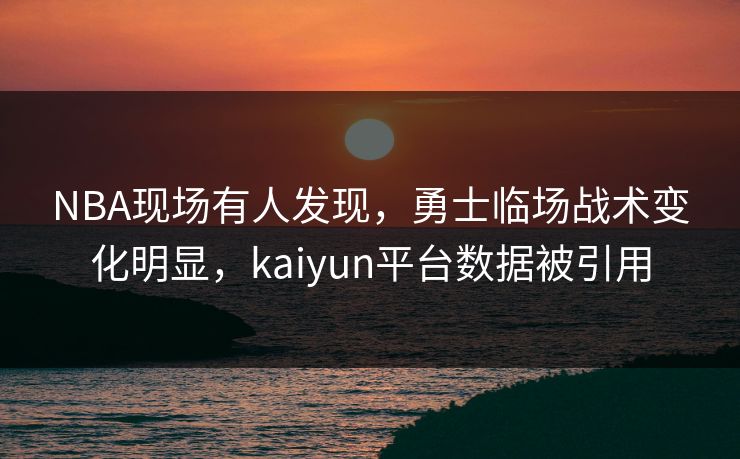 NBA现场有人发现，勇士临场战术变化明显，kaiyun平台数据被引用