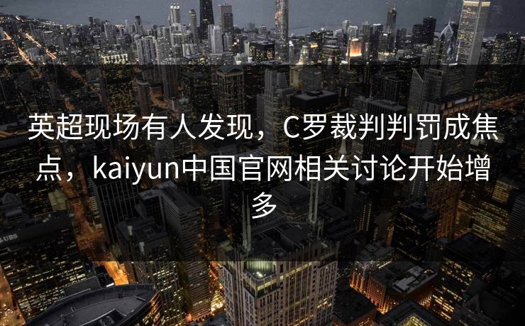英超现场有人发现，C罗裁判判罚成焦点，kaiyun中国官网相关讨论开始增多