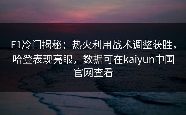 F1冷门揭秘：热火利用战术调整获胜，哈登表现亮眼，数据可在kaiyun中国官网查看