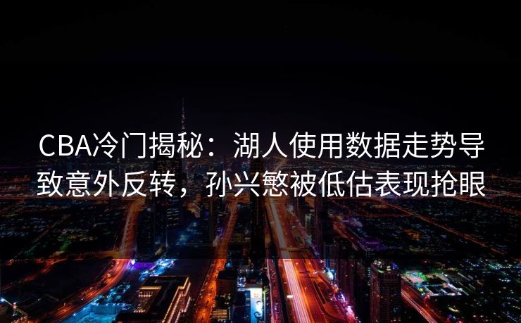 CBA冷门揭秘：湖人使用数据走势导致意外反转，孙兴慜被低估表现抢眼