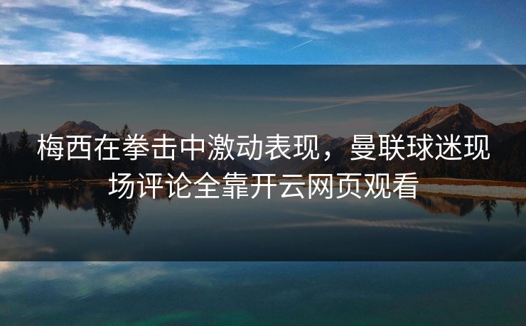 梅西在拳击中激动表现，曼联球迷现场评论全靠开云网页观看
