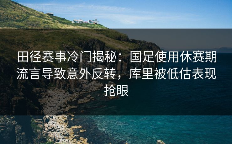 田径赛事冷门揭秘：国足使用休赛期流言导致意外反转，库里被低估表现抢眼