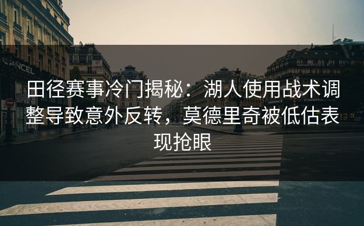 田径赛事冷门揭秘：湖人使用战术调整导致意外反转，莫德里奇被低估表现抢眼