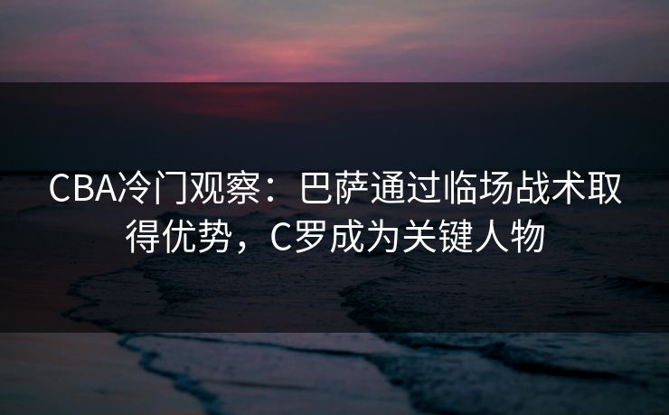 CBA冷门观察：巴萨通过临场战术取得优势，C罗成为关键人物