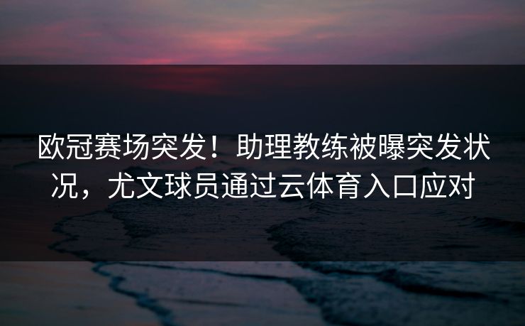 欧冠赛场突发！助理教练被曝突发状况，尤文球员通过云体育入口应对