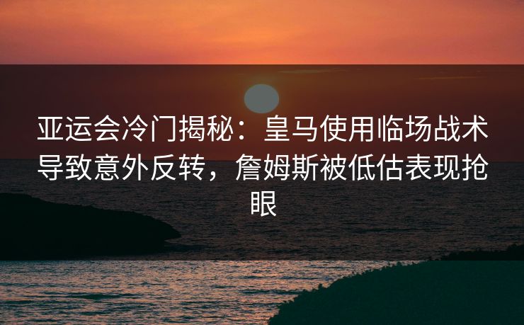 亚运会冷门揭秘：皇马使用临场战术导致意外反转，詹姆斯被低估表现抢眼