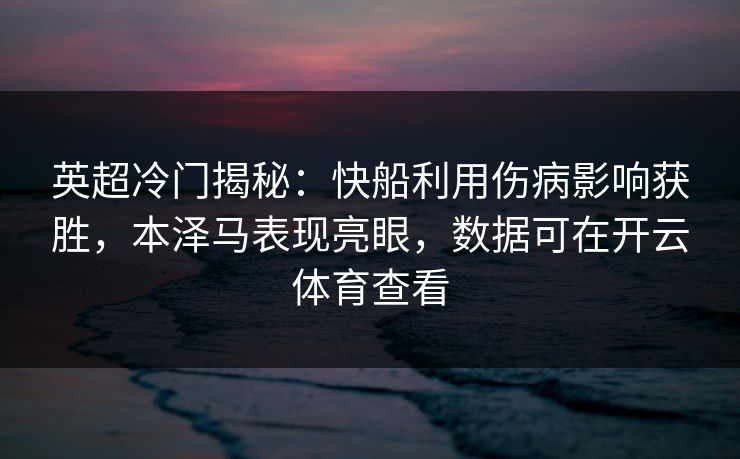 英超冷门揭秘：快船利用伤病影响获胜，本泽马表现亮眼，数据可在开云体育查看