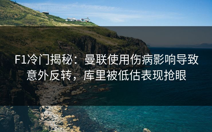 F1冷门揭秘：曼联使用伤病影响导致意外反转，库里被低估表现抢眼