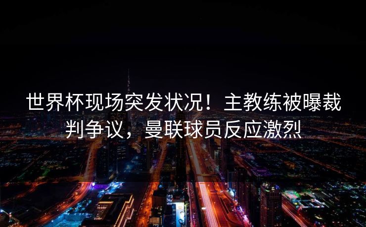 世界杯现场突发状况！主教练被曝裁判争议，曼联球员反应激烈