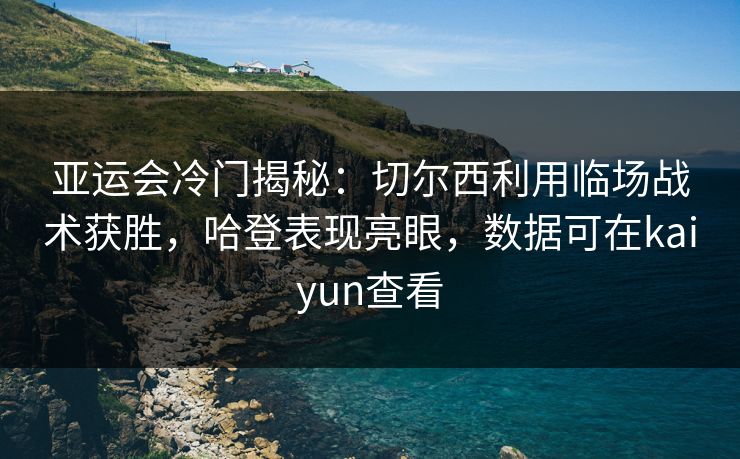 亚运会冷门揭秘：切尔西利用临场战术获胜，哈登表现亮眼，数据可在kaiyun查看