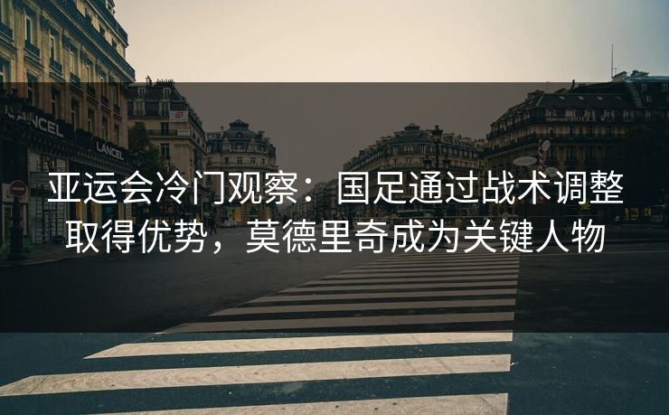 亚运会冷门观察：国足通过战术调整取得优势，莫德里奇成为关键人物