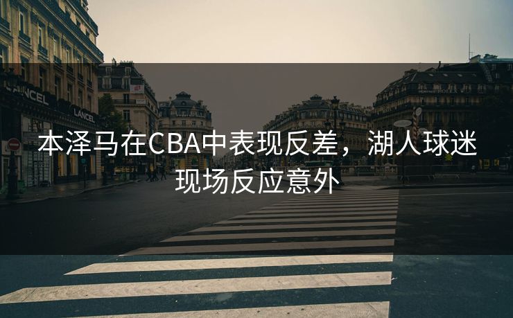 本泽马在CBA中表现反差，湖人球迷现场反应意外