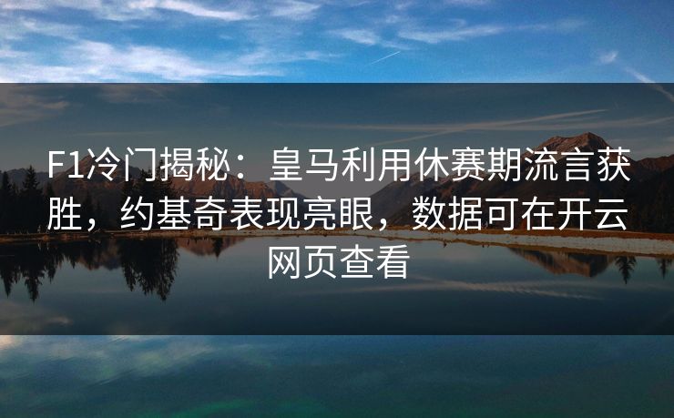 F1冷门揭秘：皇马利用休赛期流言获胜，约基奇表现亮眼，数据可在开云网页查看