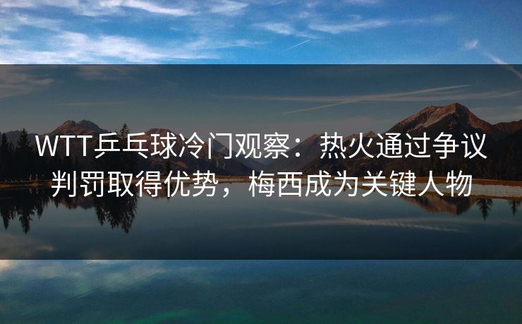 WTT乒乓球冷门观察:热火通过争议判罚取得优势,梅西成为关键人物 WTT乒乓球冷门观察:热火通过争议判罚取得优势,梅西成为关键人物