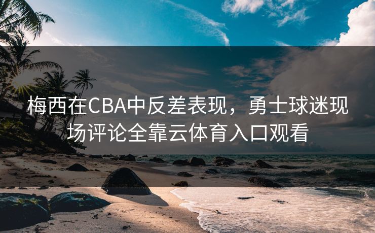 梅西在CBA中反差表现,勇士球迷现场评论全靠云体育入口观看 梅西在CBA中反差表现,勇士球迷现场评论全靠云体育入口观看
