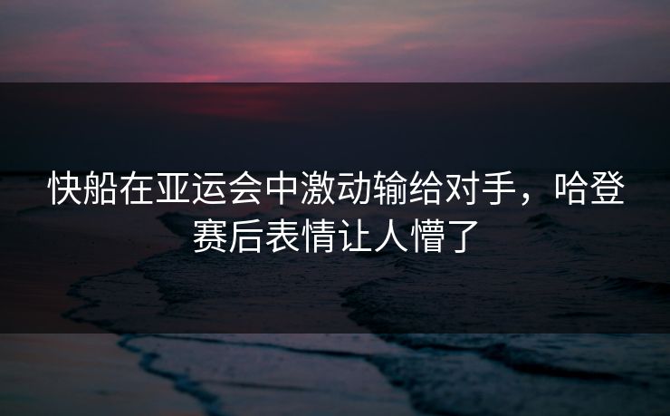 快船在亚运会中激动输给对手,哈登赛后表情让人懵了 快船在亚运会中激动输给对手,哈登赛后表情让人懵了