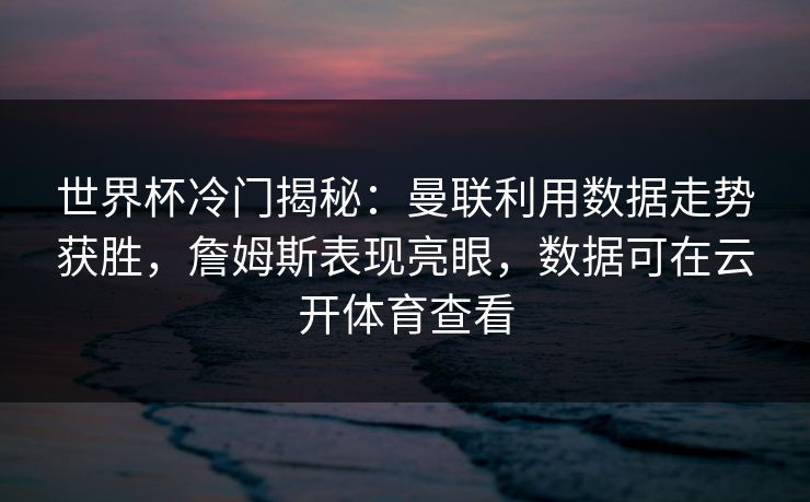 世界杯冷门揭秘:曼联利用数据走势获胜,詹姆斯表现亮眼,数据可在云开体育查看 世界杯冷门揭秘:曼联利用数据走势获胜,詹姆斯表现亮眼,数据可在云开体育查看