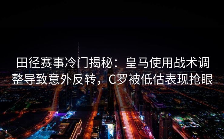 田径赛事冷门揭秘：皇马使用战术调整导致意外反转，C罗被低估表现抢眼