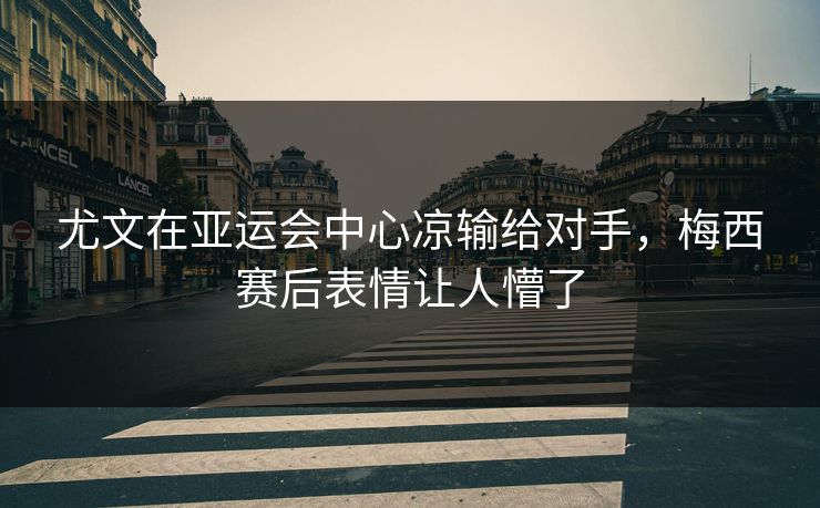 尤文在亚运会中心凉输给对手,梅西赛后表情让人懵了 尤文在亚运会中心凉输给对手,梅西赛后表情让人懵了