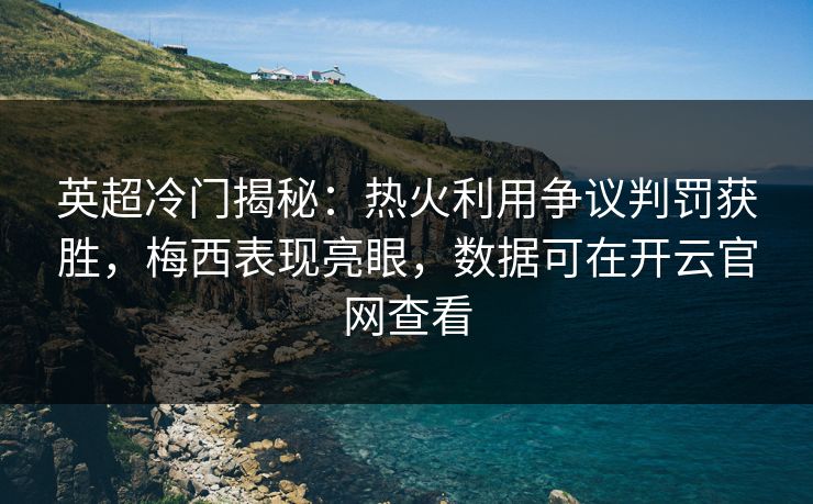英超冷门揭秘：热火利用争议判罚获胜，梅西表现亮眼，数据可在开云官网查看