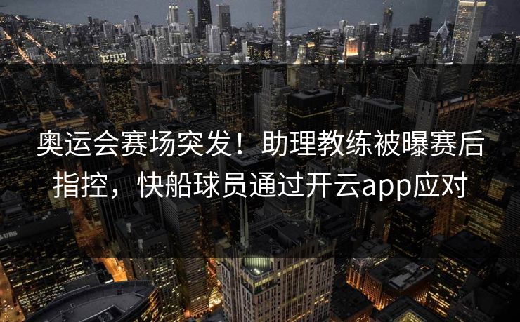 奥运会赛场突发!助理教练被曝赛后指控,快船球员通过开云app应对 奥运会赛场突发!助理教练被曝赛后指控,快船球员通过开云app应对