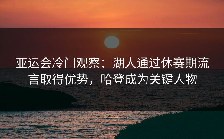亚运会冷门观察:湖人通过休赛期流言取得优势,哈登成为关键人物 亚运会冷门观察:湖人通过休赛期流言取得优势,哈登成为关键人物
