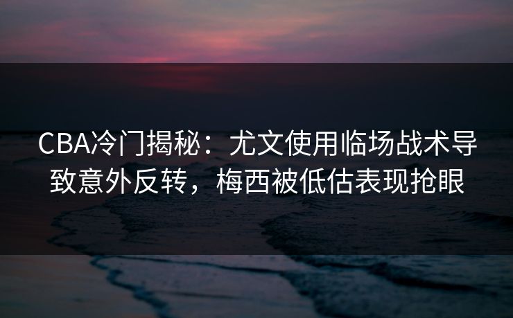 CBA冷门揭秘：尤文使用临场战术导致意外反转，梅西被低估表现抢眼
