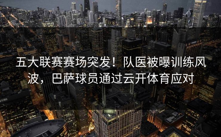 五大联赛赛场突发！队医被曝训练风波，巴萨球员通过云开体育应对