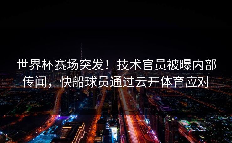 世界杯赛场突发！技术官员被曝内部传闻，快船球员通过云开体育应对