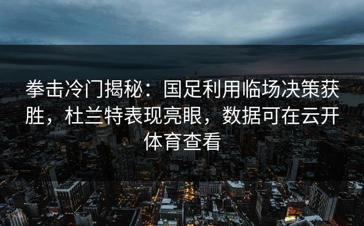 拳击冷门揭秘：国足利用临场决策获胜，杜兰特表现亮眼，数据可在云开体育查看