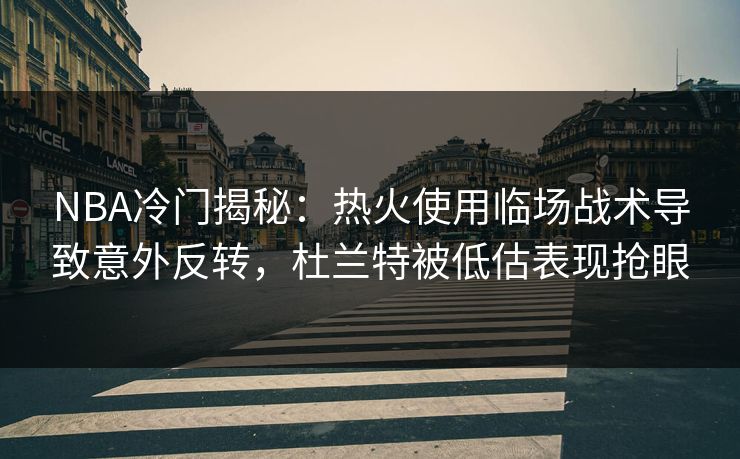 NBA冷门揭秘：热火使用临场战术导致意外反转，杜兰特被低估表现抢眼