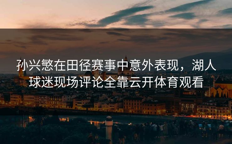 孙兴慜在田径赛事中意外表现，湖人球迷现场评论全靠云开体育观看
