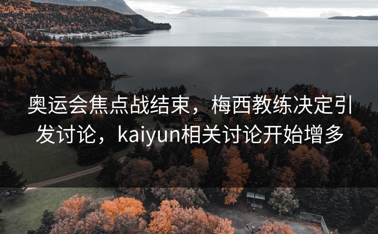 奥运会焦点战结束，梅西教练决定引发讨论，kaiyun相关讨论开始增多