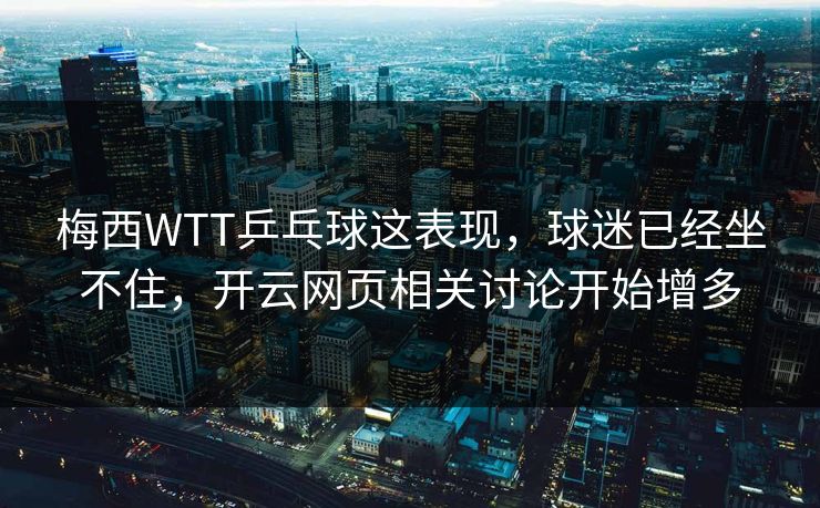 梅西WTT乒乓球这表现，球迷已经坐不住，开云网页相关讨论开始增多