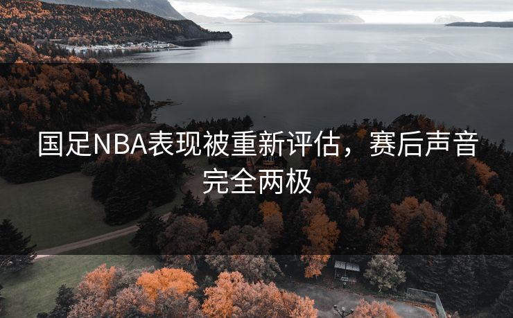 国足NBA表现被重新评估，赛后声音完全两极