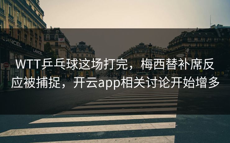 WTT乒乓球这场打完，梅西替补席反应被捕捉，开云app相关讨论开始增多