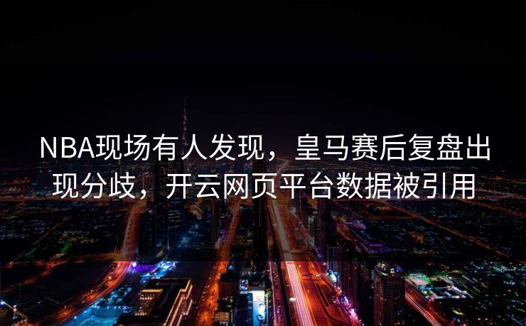 NBA现场有人发现，皇马赛后复盘出现分歧，开云网页平台数据被引用