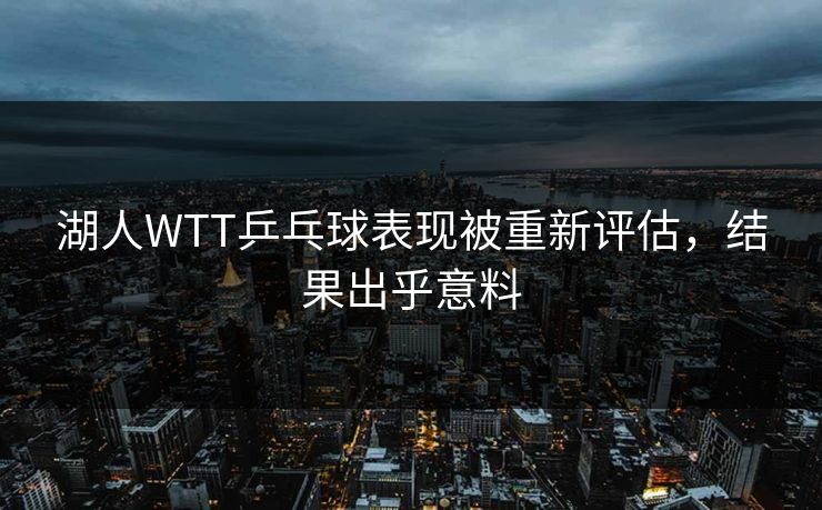 湖人WTT乒乓球表现被重新评估，结果出乎意料