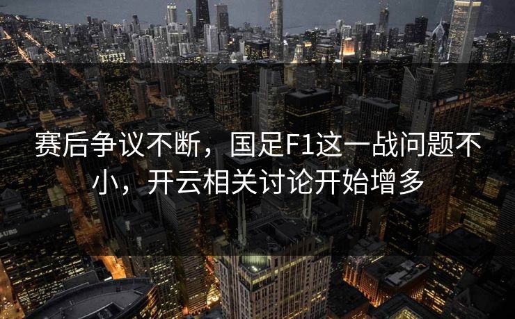 赛后争议不断，国足F1这一战问题不小，开云相关讨论开始增多