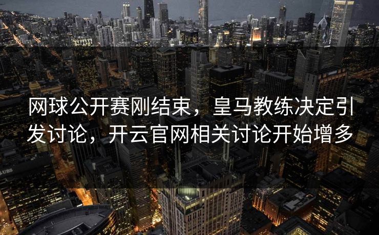 网球公开赛刚结束，皇马教练决定引发讨论，开云官网相关讨论开始增多